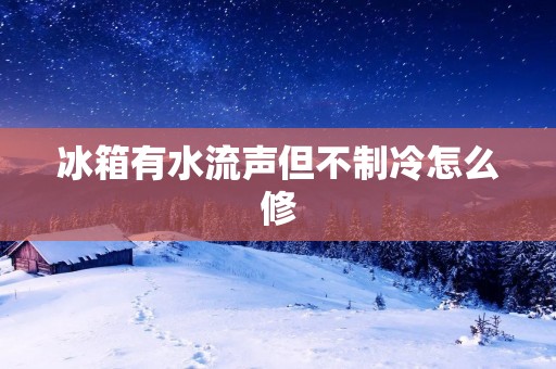 冰箱有水流声但不制冷怎么修
