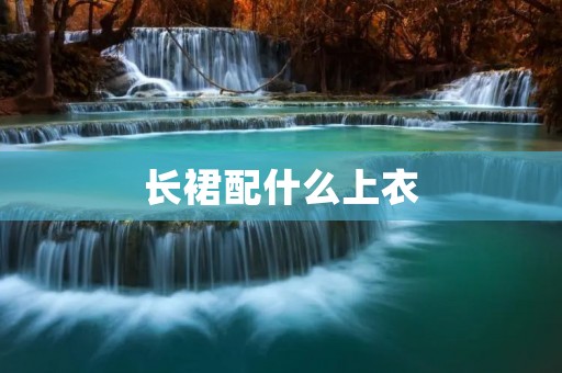 长裙配什么上衣 长裙配什么上衣