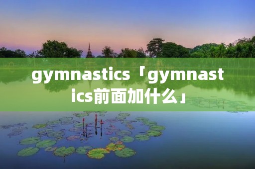 gymnastics「gymnastics前面加什么」