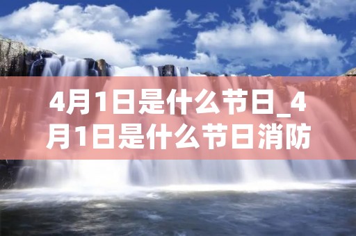 4月1日是什么节日_4月1日是什么节日消防 4月1日是什么节日_4月1日是什么节日消防
