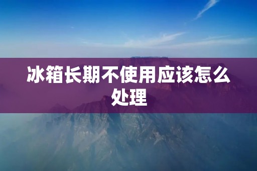 冰箱长期不使用应该怎么处理