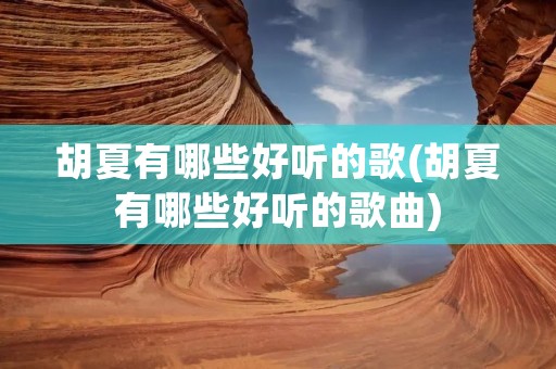 胡夏有哪些好听的歌(胡夏有哪些好听的歌曲) 胡夏有哪些好听的歌(胡夏有哪些好听的歌曲)