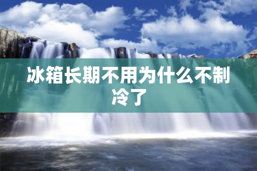 冰箱长期不用为什么不制冷了