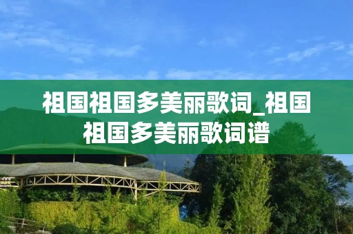祖国祖国多美丽歌词_祖国祖国多美丽歌词谱 祖国祖国多美丽歌词_祖国祖国多美丽歌词谱