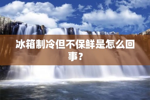 冰箱制冷但不保鲜是怎么回事？