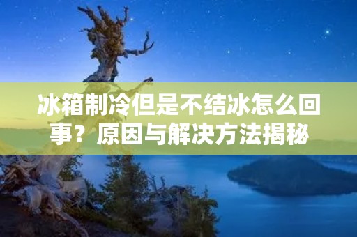冰箱制冷但是不结冰怎么回事？原因与解决方法揭秘