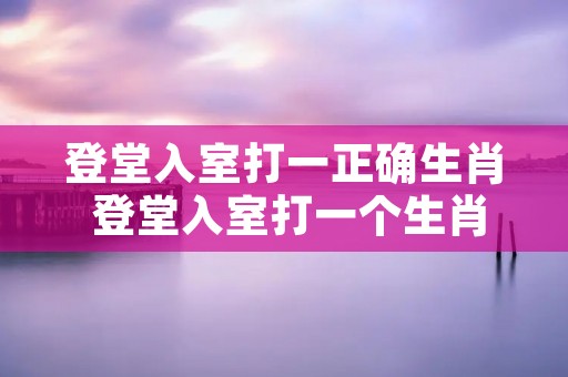 登堂入室打一正确生肖 登堂入室打一个生肖