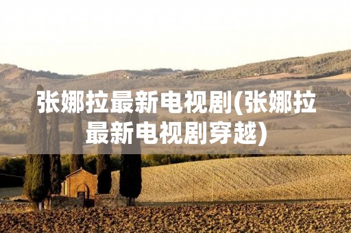 张娜拉最新电视剧(张娜拉最新电视剧穿越)
