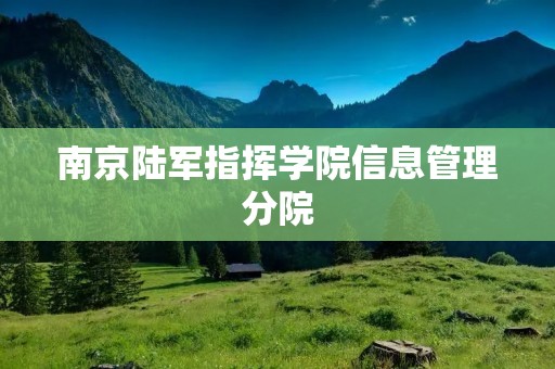 南京陆军指挥学院信息管理分院:培养信息化战争指挥精英的摇篮 南京陆军指挥学院信息管理分院:培养信息化战争指挥精英的摇篮