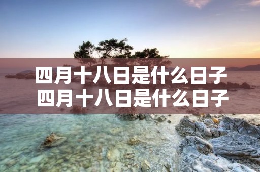 四月十八日是什么日子 四月十八日是什么日子啊