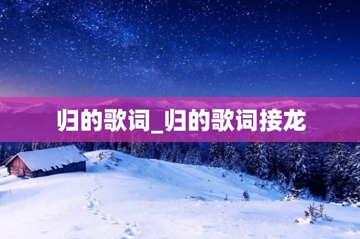 归的歌词_归的歌词接龙 归的歌词_归的歌词接龙