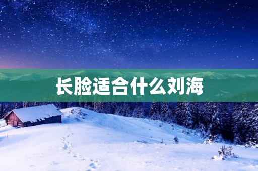 长脸适合什么刘海 长脸适合什么刘海