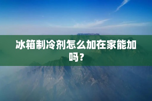冰箱制冷剂怎么加在家能加吗? 冰箱制冷剂怎么加在家能加吗?