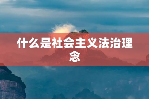 什么是社会主义法治理念 什么是社会主义法治理念