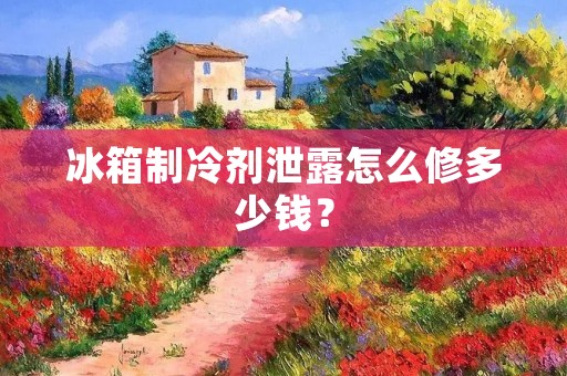 冰箱制冷剂泄露怎么修多少钱？