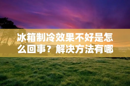 冰箱制冷效果不好是怎么回事？解决方法有哪些？