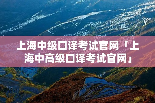 上海中级口译考试官网「上海中高级口译考试官网」