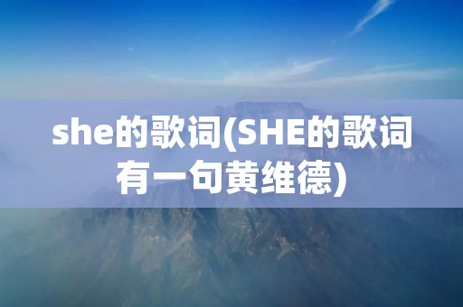 she的歌词(SHE的歌词有一句黄维德) she的歌词(SHE的歌词有一句黄维德)