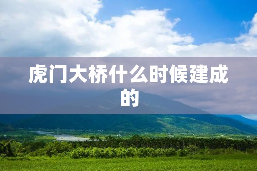 虎门大桥什么时候建成的 虎门大桥什么时候建成的