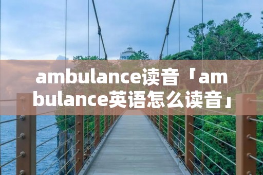 ambulance读音「ambulance英语怎么读音」