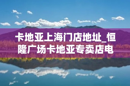卡地亚上海门店地址_恒隆广场卡地亚专卖店电话