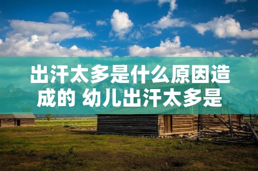 出汗太多是什么原因造成的 幼儿出汗太多是什么原因造成的