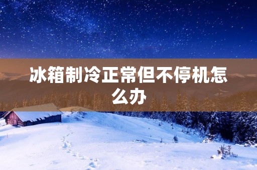 冰箱制冷正常但不停机怎么办