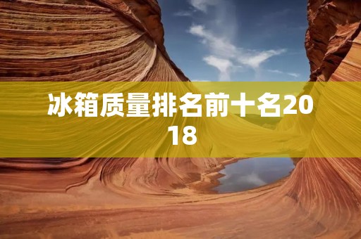 冰箱质量排名前十名2018:精选优质品牌,保鲜储存无忧
