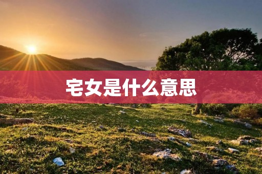 宅女是什么意思 宅女是什么意思