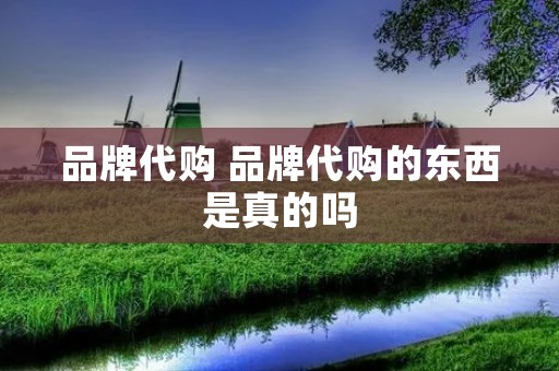 品牌代购 品牌代购的东西是真的吗