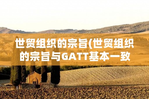 世贸组织的宗旨(世贸组织的宗旨与GATT基本一致)