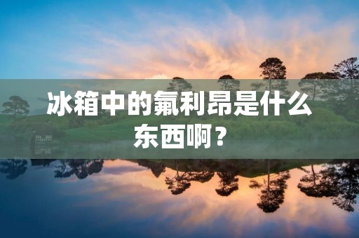 冰箱中的氟利昂是什么东西啊? 冰箱中的氟利昂是什么东西啊?