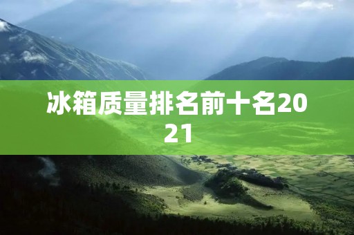 冰箱质量排名前十名2021:品质与创新并驾齐驱 冰箱质量排名前十名2021:品质与创新并驾齐驱