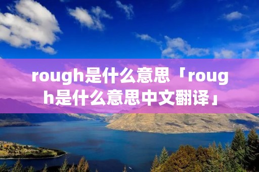rough是什么意思「rough是什么意思中文翻译」