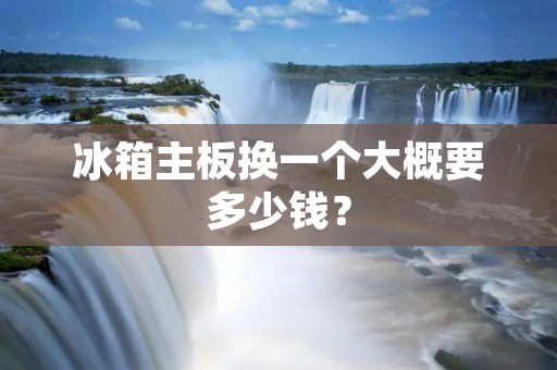 冰箱主板换一个大概要多少钱? 冰箱主板换一个大概要多少钱?