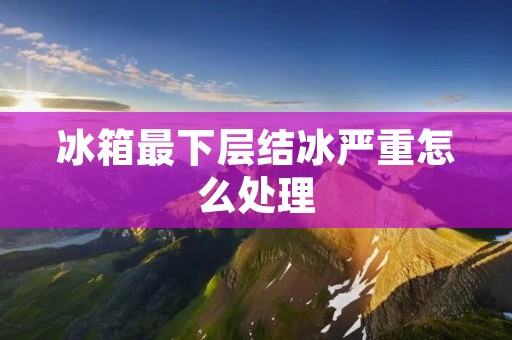冰箱最下层结冰严重怎么处理 冰箱最下层结冰严重怎么处理