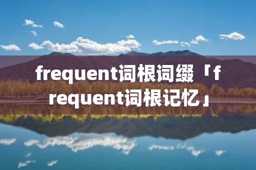 frequent词根词缀「frequent词根记忆」