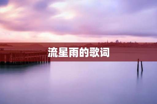 流星雨的歌词:美丽而短暂的瞬间 流星雨的歌词:美丽而短暂的瞬间