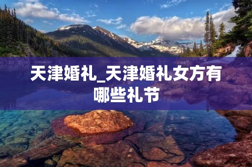 天津婚礼_天津婚礼女方有哪些礼节