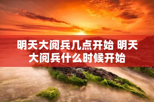 明天大阅兵几点开始 明天大阅兵什么时候开始