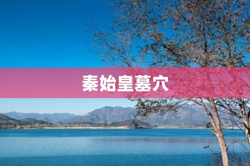 秦始皇墓穴：古代帝王陵墓中的巅峰之作