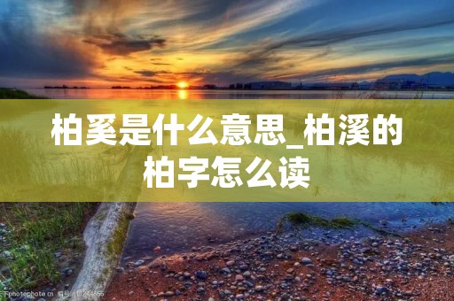 柏奚是什么意思_柏溪的柏字怎么读