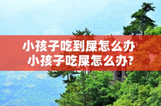 小孩子吃到屎怎么办 小孩子吃屎怎么办?