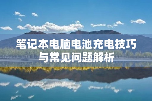 笔记本电脑电池充电技巧与常见问题解析