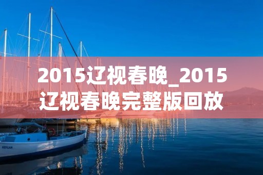 2015辽视春晚_2015辽视春晚完整版回放