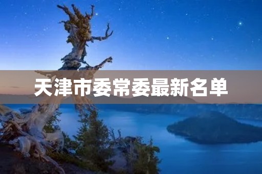 天津市委常委最新名单 天津市委常委最新名单