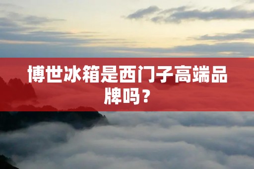 博世冰箱是西门子高端品牌吗？