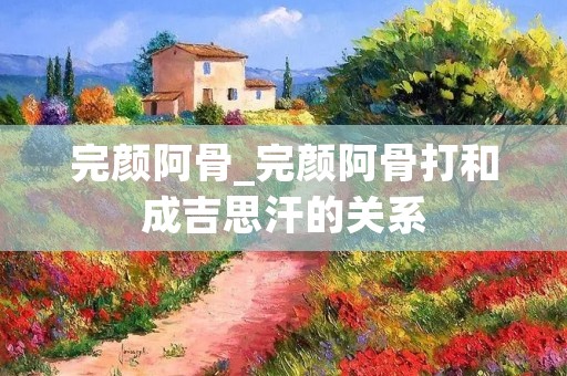 完颜阿骨_完颜阿骨打和成吉思汗的关系
