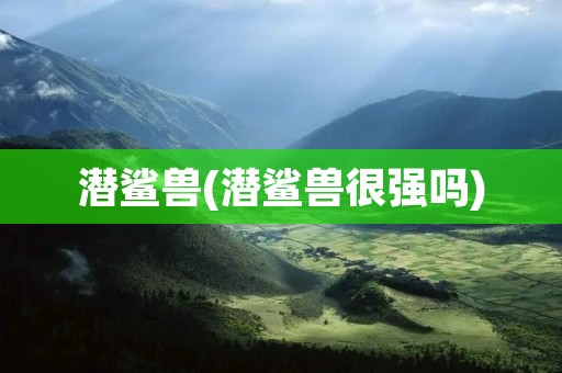 潜鲨兽(潜鲨兽很强吗)