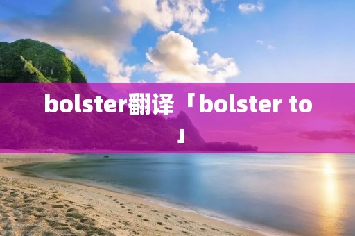 bolster翻译「bolster to」 bolster翻译「bolster to」